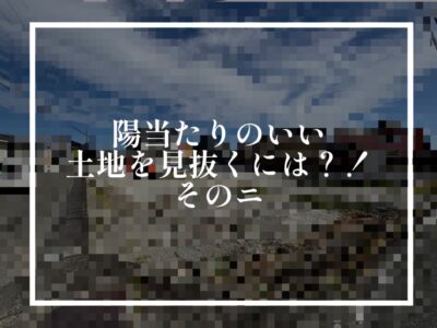 日当りのいい造成地を選ぶときのコツ②